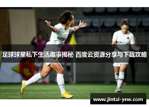 足球球星私下生活趣事揭秘 百度云资源分享与下载攻略