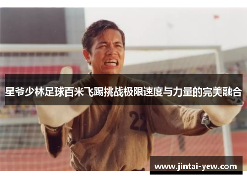 星爷少林足球百米飞踢挑战极限速度与力量的完美融合