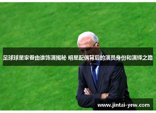 足球球星家眷由谁饰演揭秘 明星配偶背后的演员身份和演绎之路