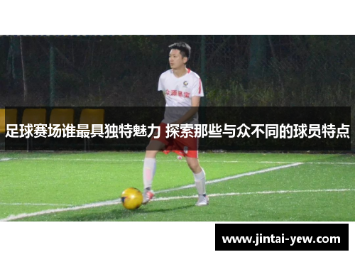 足球赛场谁最具独特魅力 探索那些与众不同的球员特点