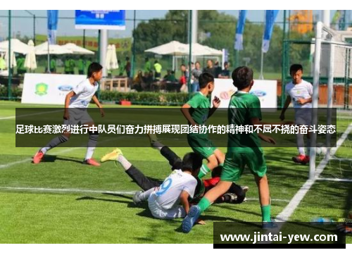 足球比赛激烈进行中队员们奋力拼搏展现团结协作的精神和不屈不挠的奋斗姿态