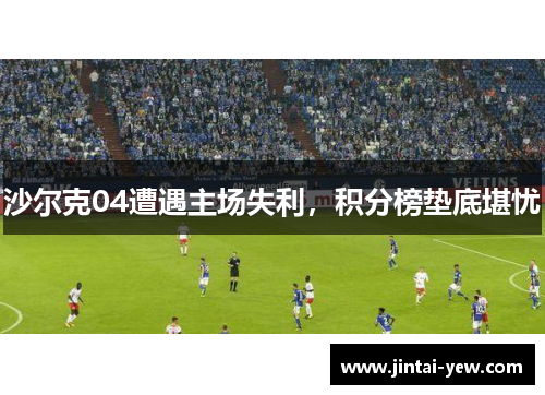 沙尔克04遭遇主场失利，积分榜垫底堪忧