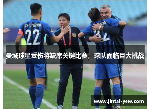 曼城球星受伤将缺席关键比赛，球队面临巨大挑战
